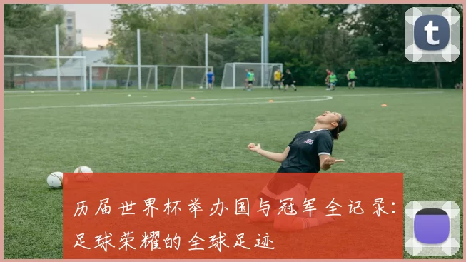 历届世界杯举办国与冠军全记录：足球荣耀的全球足迹