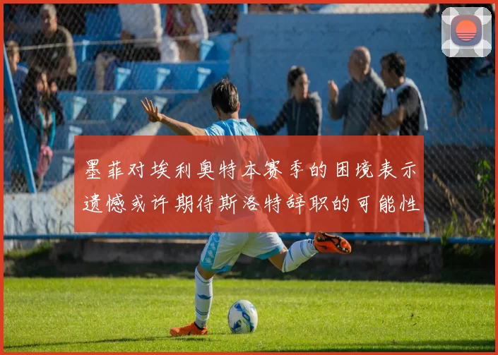墨菲对埃利奥特本赛季的困境表示遗憾或许期待斯洛特辞职的可能性