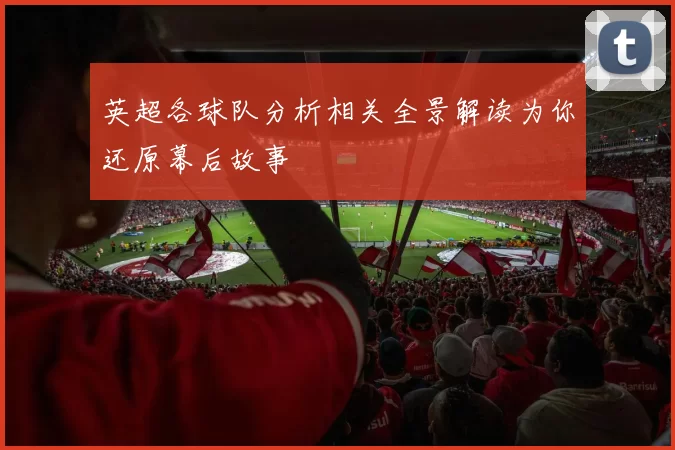 英超各球队分析相关全景解读为你还原幕后故事