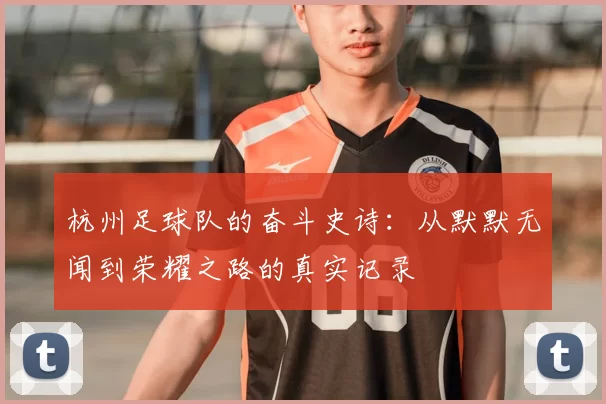 杭州足球队的奋斗史诗：从默默无闻到荣耀之路的真实记录