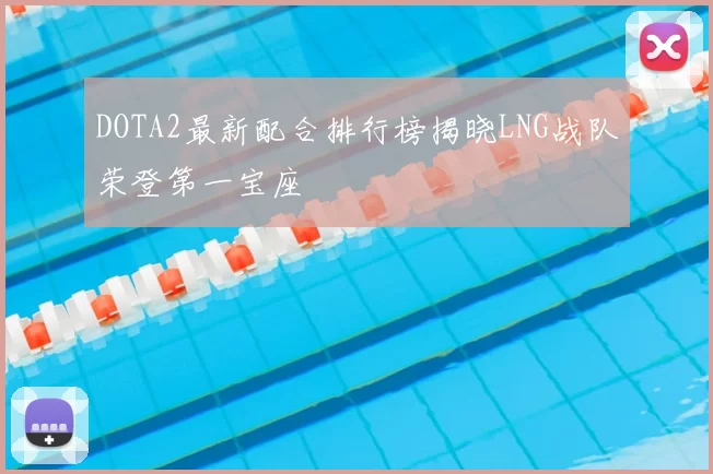 DOTA2最新配合排行榜揭晓LNG战队荣登第一宝座