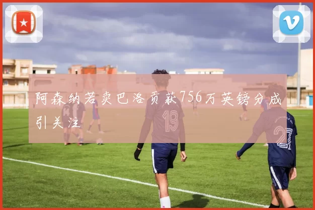 阿森纳若卖巴洛贡获756万英镑分成引关注