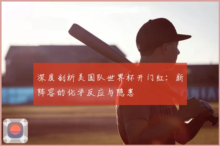 深度剖析美国队世界杯开门红：新阵容的化学反应与隐患