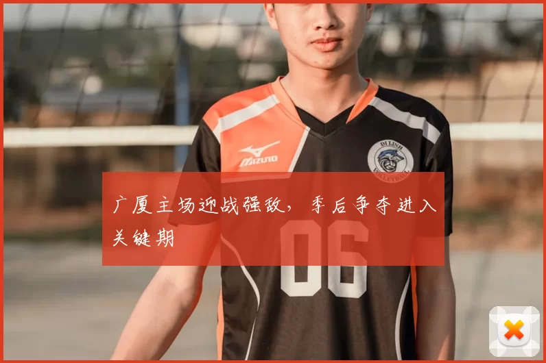 广厦主场迎战强敌，季后争夺进入关键期