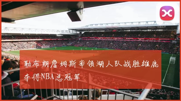 勒布朗詹姆斯率领湖人队战胜雄鹿夺得NBA总冠军