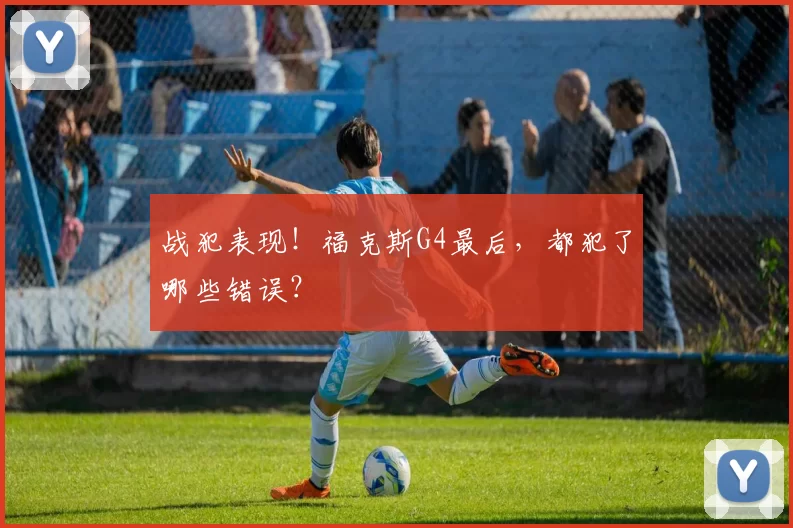 战犯表现!福克斯G4最后,都犯了哪些错误?