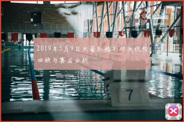 2019年5月9日火箭队精彩对决视频回顾与赛后分析