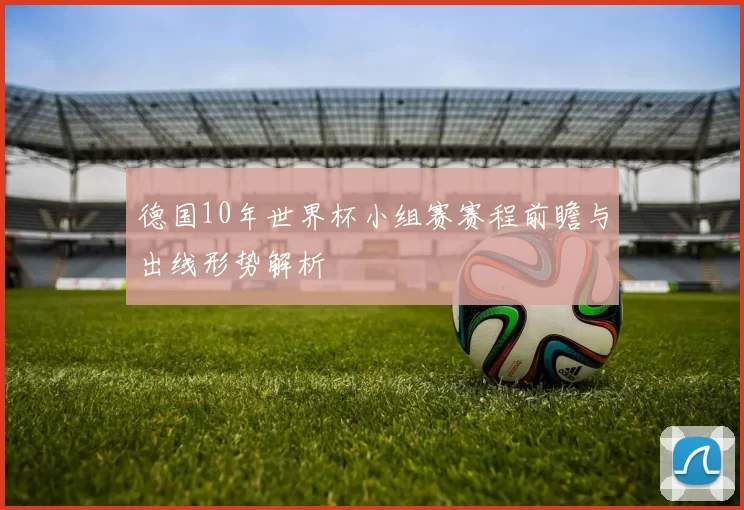 德国10年世界杯小组赛赛程前瞻与出线形势解析