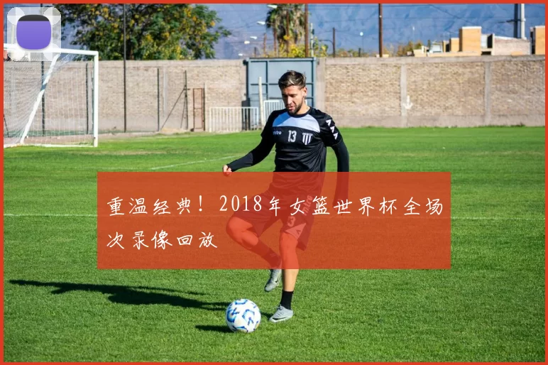 重温经典！2018年女篮世界杯全场次录像回放