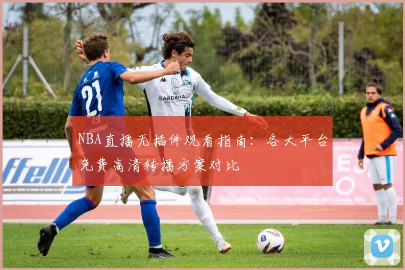 NBA直播无插件观看指南:各大平台免费高清转播方案对比