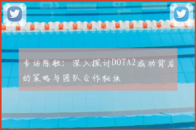 专访陈敏：深入探讨DOTA2成功背后的策略与团队合作秘诀