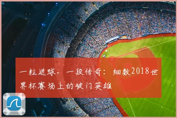 一粒进球，一段传奇：细数2018世界杯赛场上的破门英雄