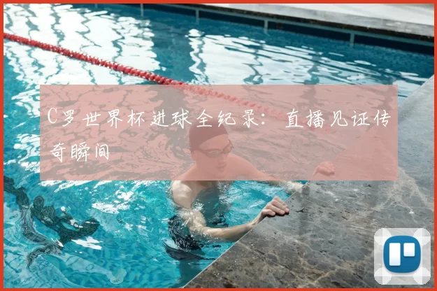 C罗世界杯进球全纪录：直播见证传奇瞬间