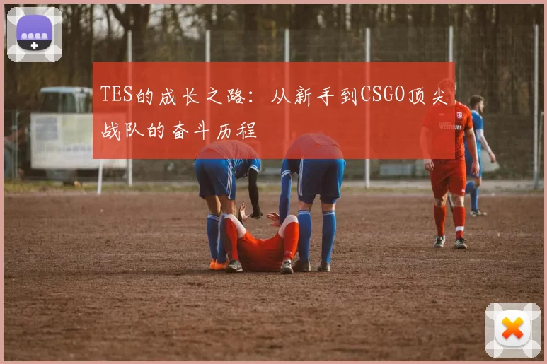 TES的成长之路：从新手到CSGO顶尖战队的奋斗历程