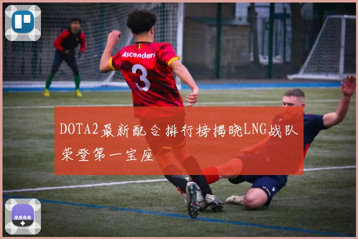 DOTA2最新配合排行榜揭晓LNG战队荣登第一宝座