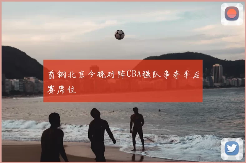 首钢北京今晚对阵CBA强队争夺季后赛席位