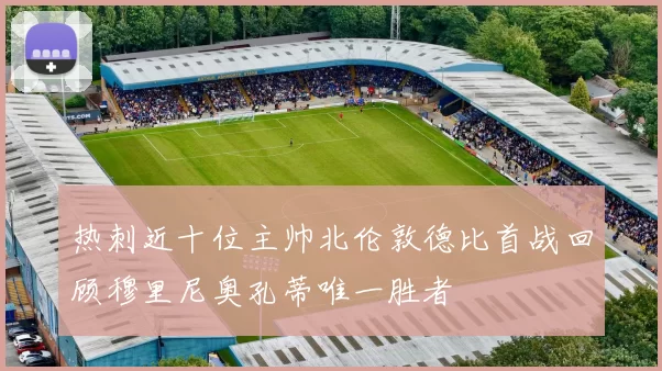 热刺近十位主帅北伦敦德比首战回顾穆里尼奥孔蒂唯一胜者