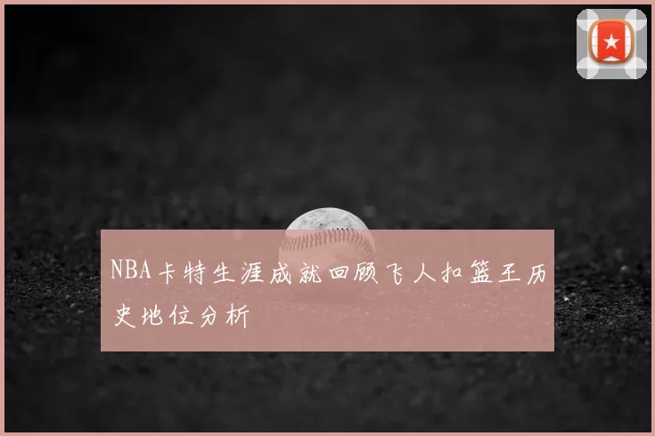 NBA卡特生涯成就回顾飞人扣篮王历史地位分析