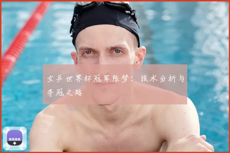 女乒世界杯冠军陈梦:技术分析与夺冠之路