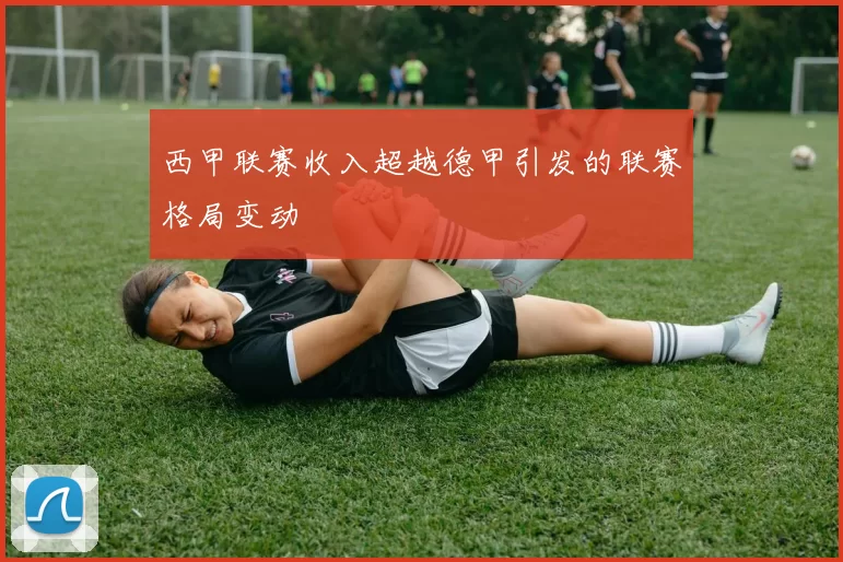 西甲联赛收入超越德甲引发的联赛格局变动