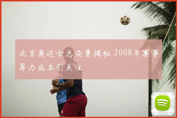 北京奥运会总花费揭秘 2008年赛事筹办成本引关注