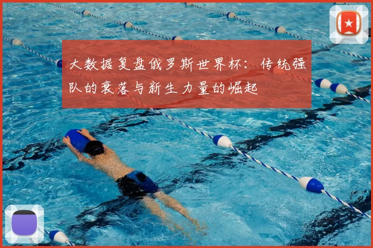 大数据复盘俄罗斯世界杯:传统强队的衰落与新生力量的崛起