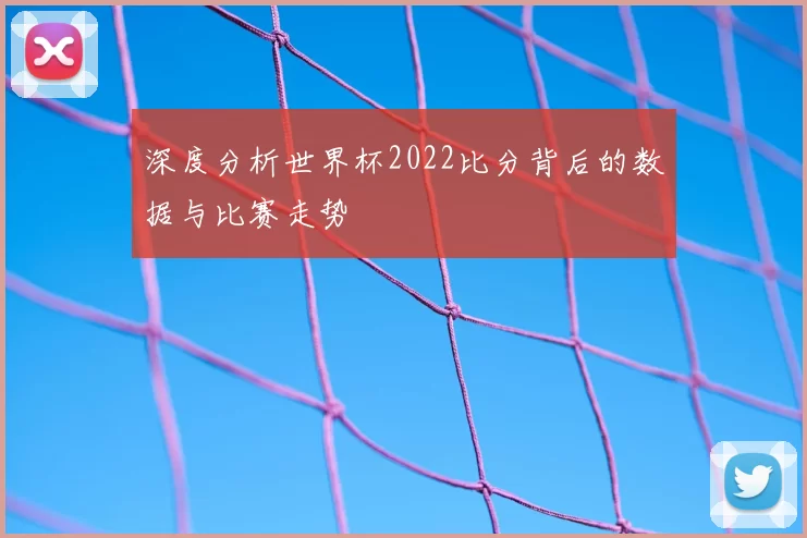 深度分析世界杯2022比分背后的数据与比赛走势