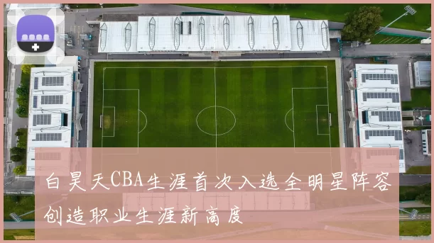 白昊天CBA生涯首次入选全明星阵容创造职业生涯新高度