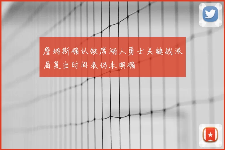 詹姆斯确认缺席湖人勇士关键战浓眉复出时间表仍未明确