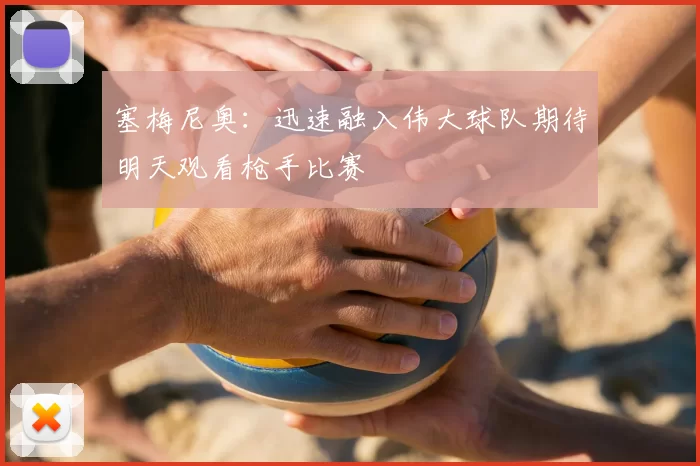 塞梅尼奥：迅速融入伟大球队期待明天观看枪手比赛