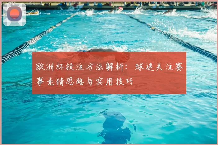欧洲杯投注方法解析：球迷关注赛事竞猜思路与实用技巧