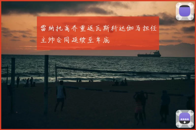 雷纳托高乔重返瓦斯科达伽马担任主帅合同延续至年底