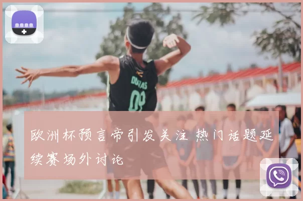 欧洲杯预言帝引发关注 热门话题延续赛场外讨论