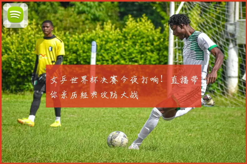 女乒世界杯决赛今夜打响!直播带你亲历经典攻防大战