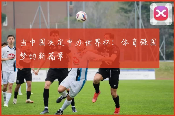 当中国决定申办世界杯：体育强国梦的新篇章