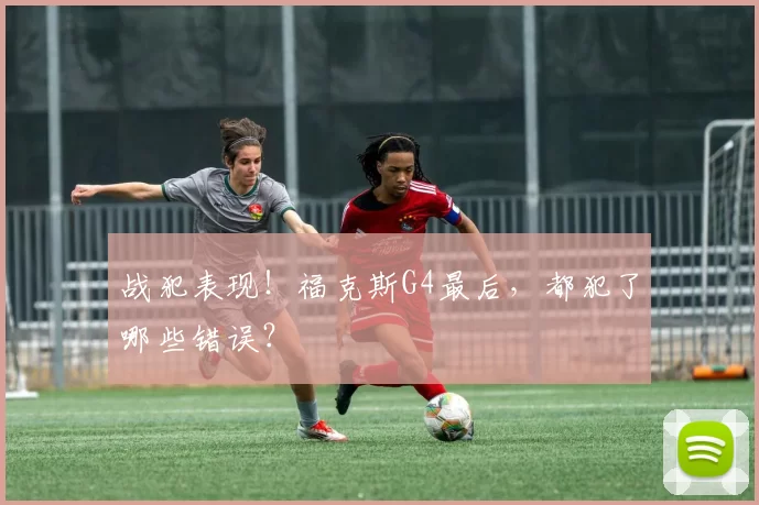 战犯表现！福克斯G4最后，都犯了哪些错误？