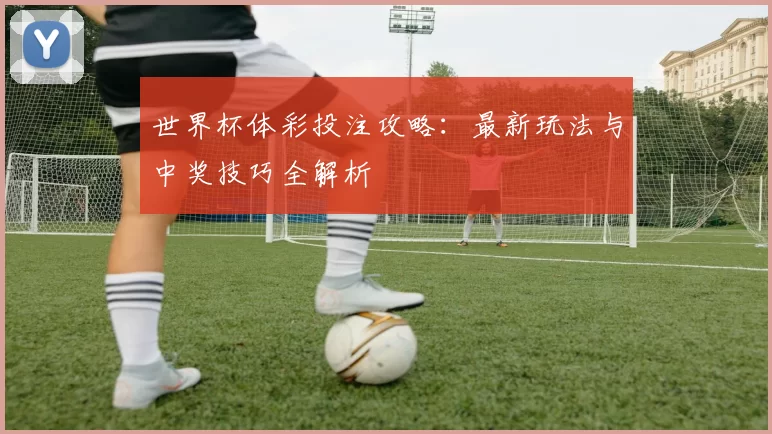 世界杯体彩投注攻略:最新玩法与中奖技巧全解析