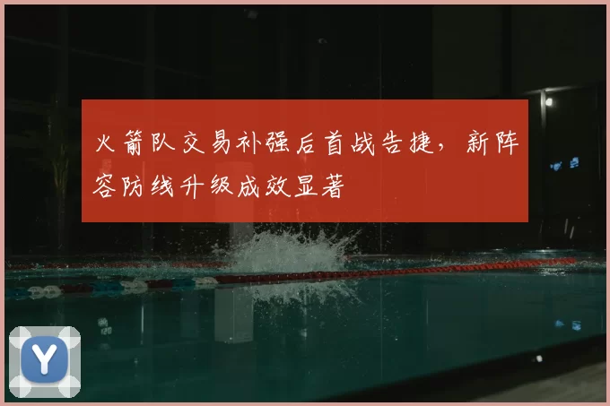 火箭队交易补强后首战告捷，新阵容防线升级成效显著