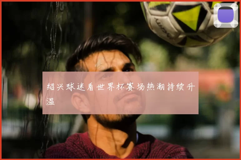 绍兴球迷看世界杯赛场热潮持续升温