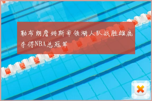 勒布朗詹姆斯率领湖人队战胜雄鹿夺得NBA总冠军
