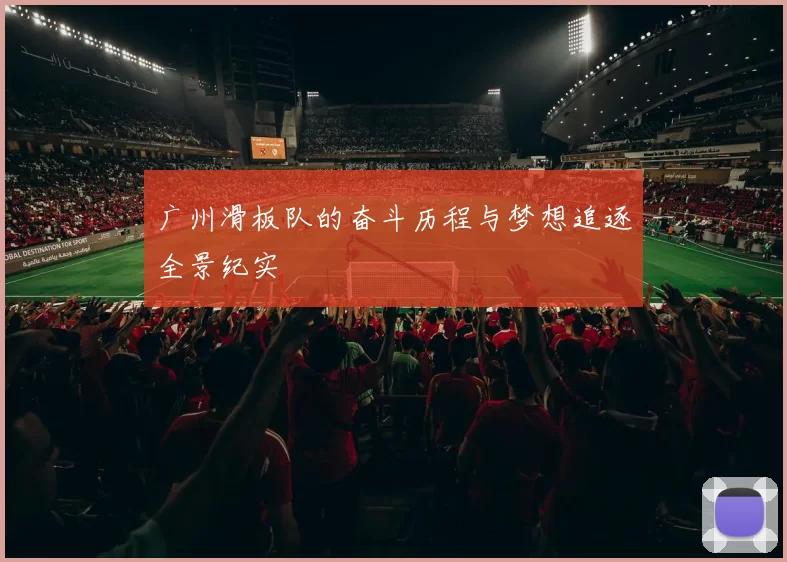 广州滑板队的奋斗历程与梦想追逐全景纪实