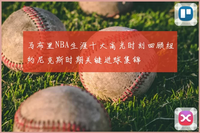 马布里NBA生涯十大高光时刻回顾纽约尼克斯时期关键进球集锦
