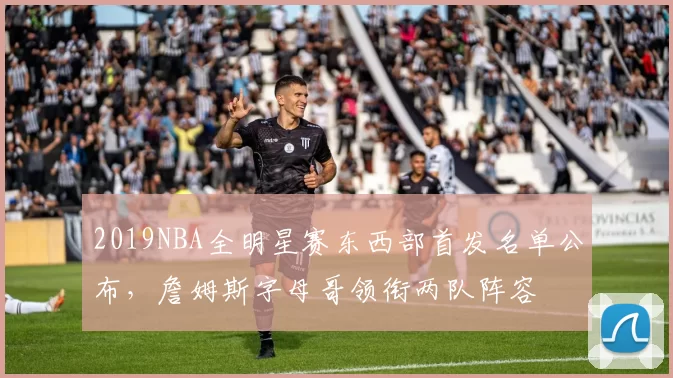 2019NBA全明星赛东西部首发名单公布,詹姆斯字母哥领衔两队阵容
