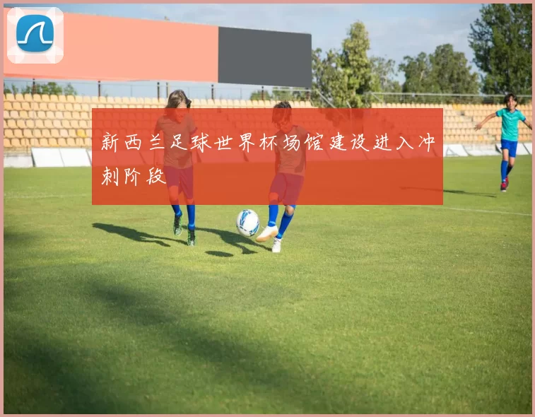 新西兰足球世界杯场馆建设进入冲刺阶段
