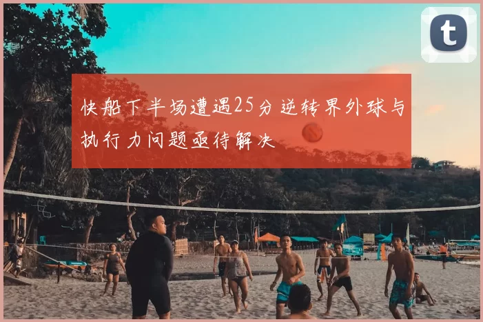 快船下半场遭遇25分逆转界外球与执行力问题亟待解决