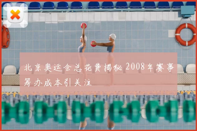 北京奥运会总花费揭秘 2008年赛事筹办成本引关注