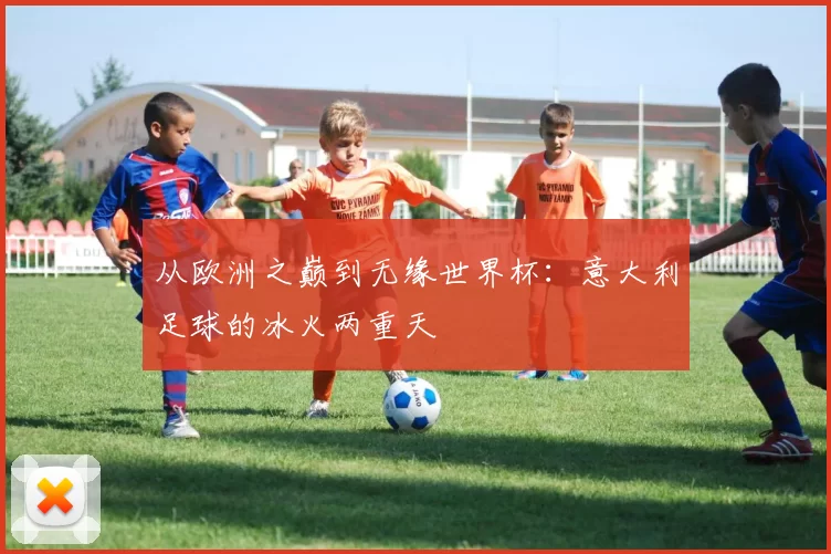 从欧洲之巅到无缘世界杯:意大利足球的冰火两重天