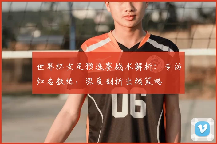世界杯女足预选赛战术解析:专访知名教练,深度剖析出线策略