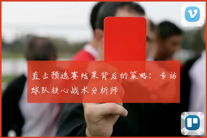 直击预选赛结果背后的策略:专访球队核心战术分析师