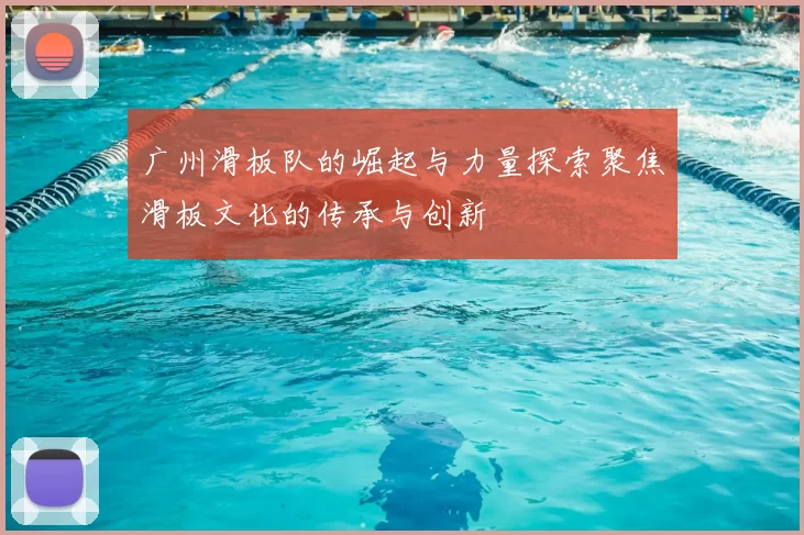 广州滑板队的崛起与力量探索聚焦滑板文化的传承与创新